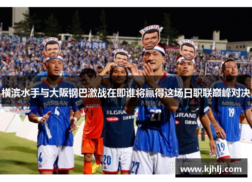 横滨水手与大阪钢巴激战在即谁将赢得这场日职联巅峰对决