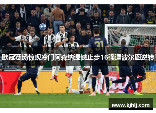 欧冠赛场惊现冷门阿森纳遗憾止步16强遭波尔图逆转