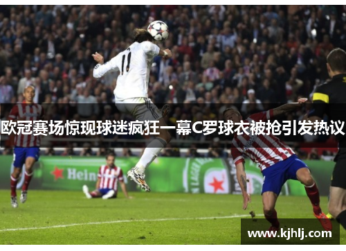 欧冠赛场惊现球迷疯狂一幕C罗球衣被抢引发热议