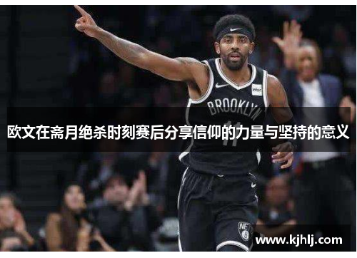 欧文在斋月绝杀时刻赛后分享信仰的力量与坚持的意义