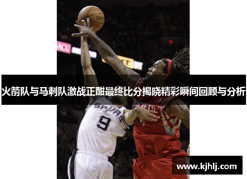 火箭队与马刺队激战正酣最终比分揭晓精彩瞬间回顾与分析
