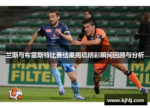 兰斯与布雷斯特比赛结果揭晓精彩瞬间回顾与分析