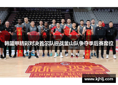 韩篮甲精彩对决首尔队迎战釜山队争夺季后赛席位