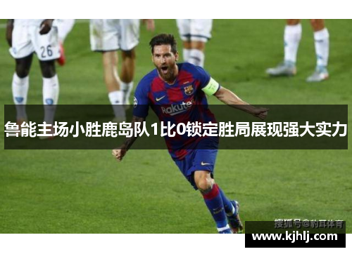 鲁能主场小胜鹿岛队1比0锁定胜局展现强大实力