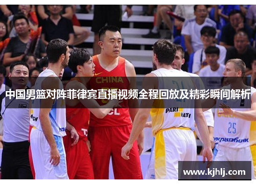 中国男篮对阵菲律宾直播视频全程回放及精彩瞬间解析