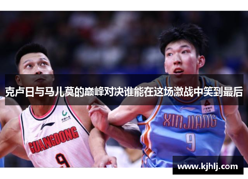 克卢日与马儿莫的巅峰对决谁能在这场激战中笑到最后