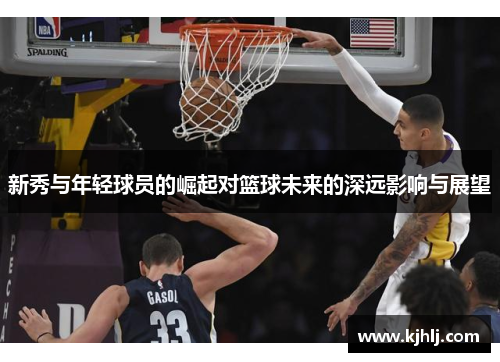 新秀与年轻球员的崛起对篮球未来的深远影响与展望