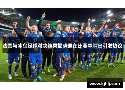 法国与冰岛足球对决结果揭晓谁在比赛中胜出引发热议